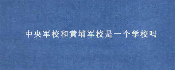 中央军校和黄埔军校是一个学校吗