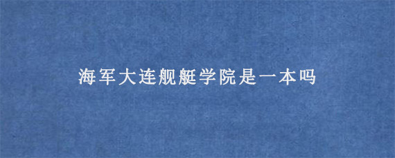 海军大连舰艇学院是一本吗