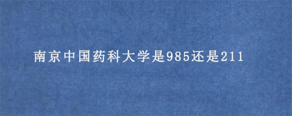 南京中国药科大学是985还是211