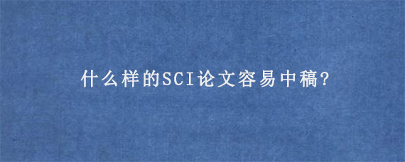 什么样的SCI论文容易中稿?