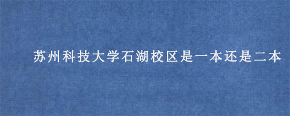 苏州科技大学石湖校区是一本还是二本